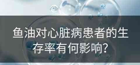 鱼油对心脏病患者的生存率有何影响？